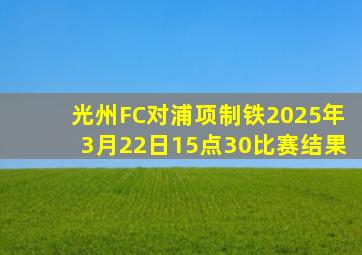 光州FC对浦项制铁2025年3月22日15点30比赛结果