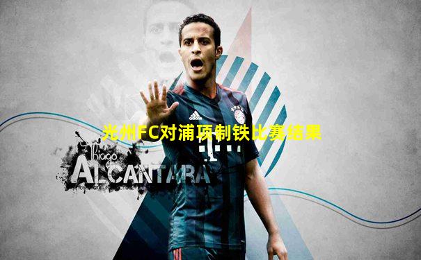 光州FC对浦项制铁比赛结果