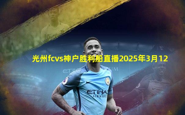 光州fcvs神户胜利船直播2025年3月12