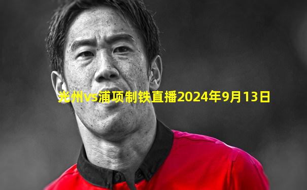 光州vs浦项制铁直播2024年9月13日