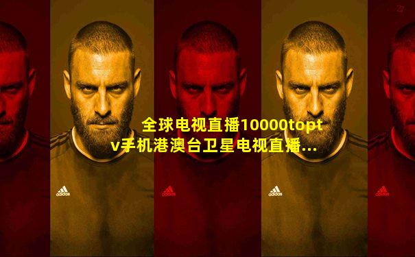 全球电视直播10000toptv手机港澳台卫星电视直播...