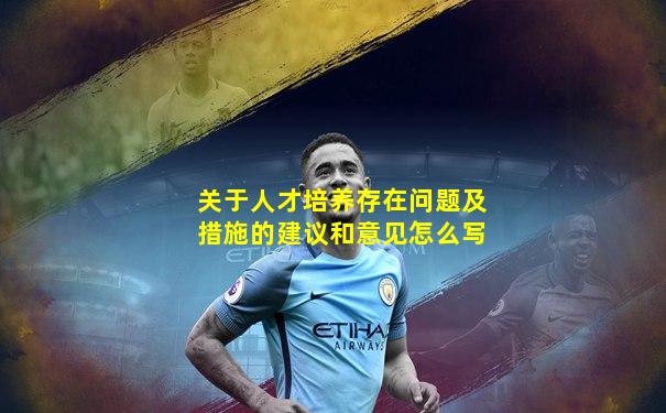 关于人才培养存在问题及措施的建议和意见怎么写