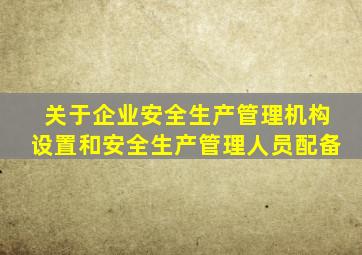 关于企业安全生产管理机构设置和安全生产管理人员配备
