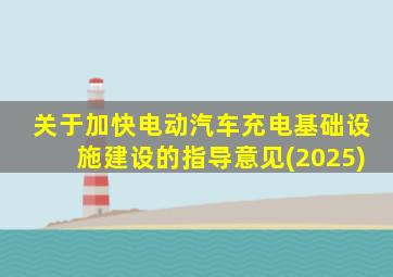 关于加快电动汽车充电基础设施建设的指导意见(2025)