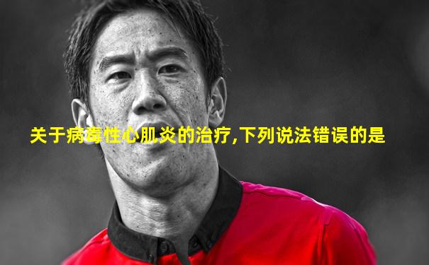 关于病毒性心肌炎的治疗,下列说法错误的是