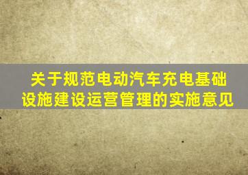 关于规范电动汽车充电基础设施建设运营管理的实施意见