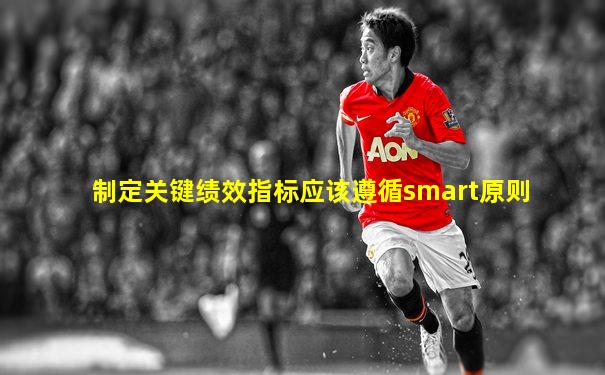 制定关键绩效指标应该遵循smart原则