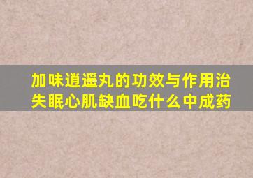 加味逍遥丸的功效与作用治失眠心肌缺血吃什么中成药