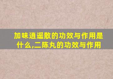 加味逍遥散的功效与作用是什么,二陈丸的功效与作用