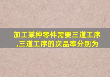 加工某种零件需要三道工序,三道工序的次品率分别为