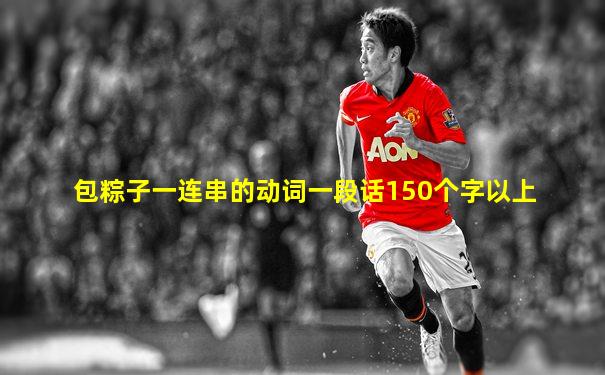 包粽子一连串的动词一段话150个字以上