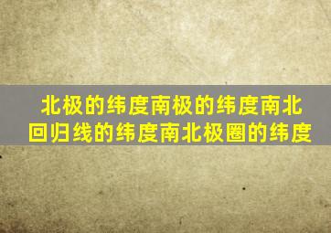 北极的纬度南极的纬度南北回归线的纬度南北极圈的纬度