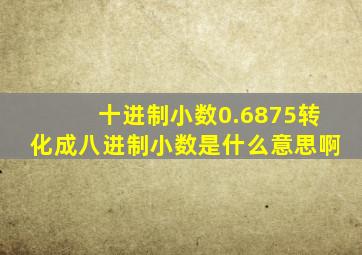 十进制小数0.6875转化成八进制小数是什么意思啊
