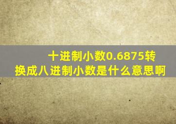 十进制小数0.6875转换成八进制小数是什么意思啊