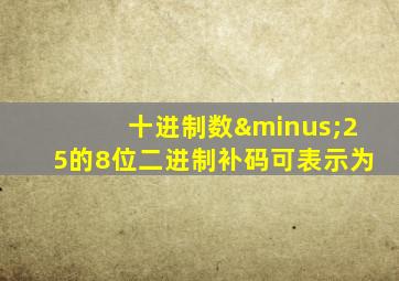 十进制数−25的8位二进制补码可表示为