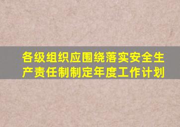 各级组织应围绕落实安全生产责任制制定年度工作计划