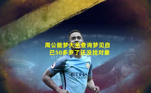 周公能梦大全查询梦见自已50多岁了还没找对象
