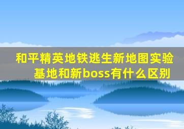 和平精英地铁逃生新地图实验基地和新boss有什么区别