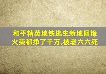 和平精英地铁逃生新地图烽火荣都挣了千万,被老六六死