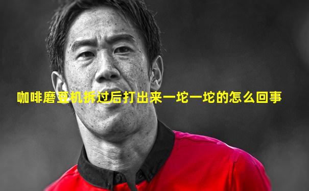 咖啡磨豆机拆过后打出来一坨一坨的怎么回事