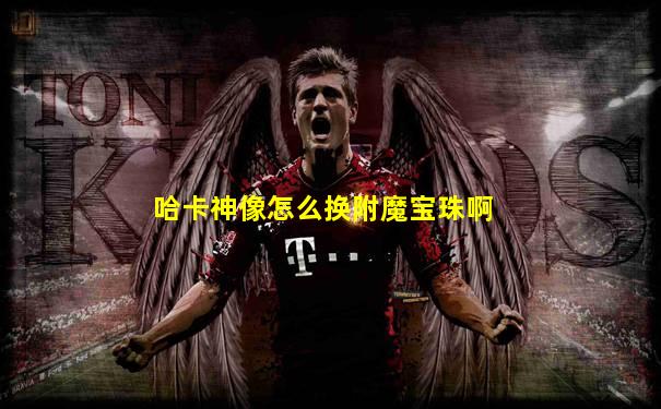 哈卡神像怎么换附魔宝珠啊