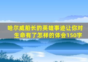 哈尔威船长的英雄事迹让你对生命有了怎样的体会150字