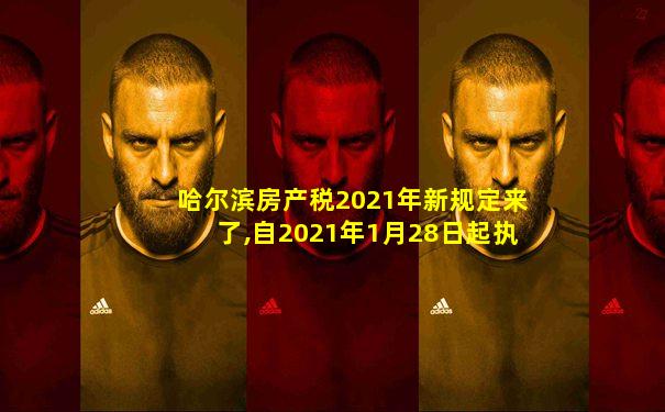哈尔滨房产税2021年新规定来了,自2021年1月28日起执行