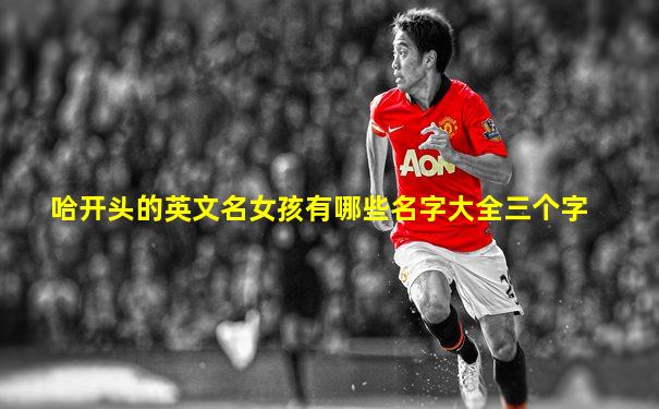 哈开头的英文名女孩有哪些名字大全三个字