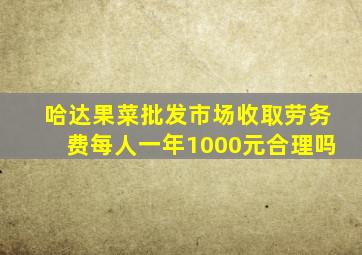 哈达果菜批发市场收取劳务费每人一年1000元合理吗