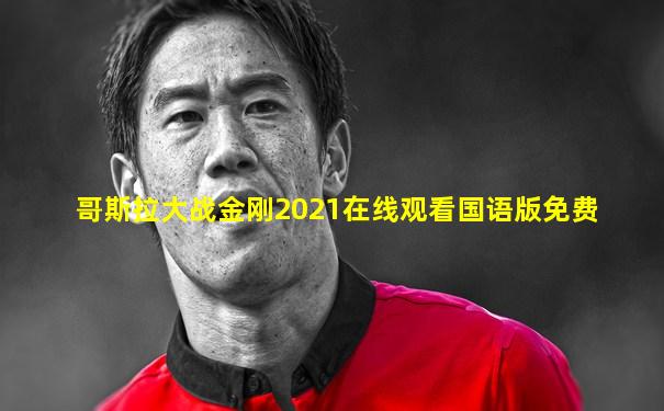 哥斯拉大战金刚2021在线观看国语版免费