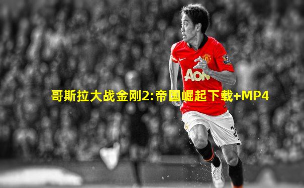 哥斯拉大战金刚2:帝国崛起下载+MP4