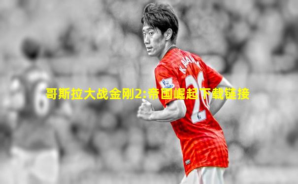 哥斯拉大战金刚2:帝国崛起下载链接