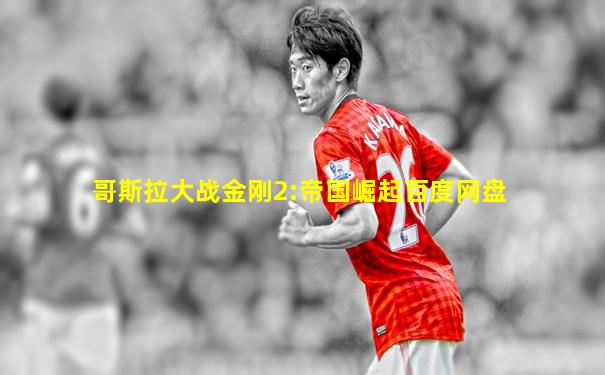 哥斯拉大战金刚2:帝国崛起百度网盘