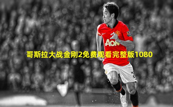 哥斯拉大战金刚2免费观看完整版1080