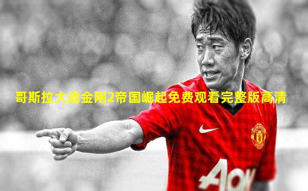 哥斯拉大战金刚2帝国崛起免费观看完整版高清