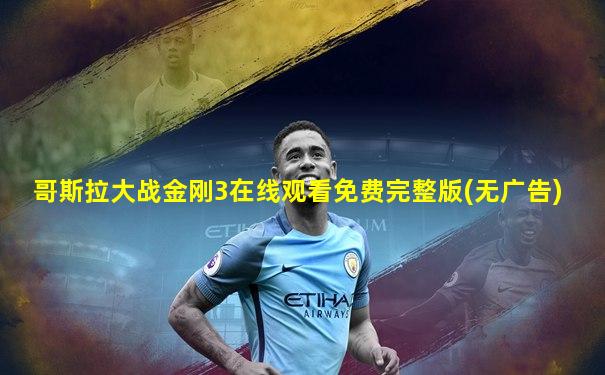 哥斯拉大战金刚3在线观看免费完整版(无广告)