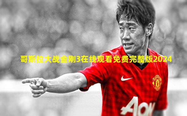 哥斯拉大战金刚3在线观看免费完整版2024