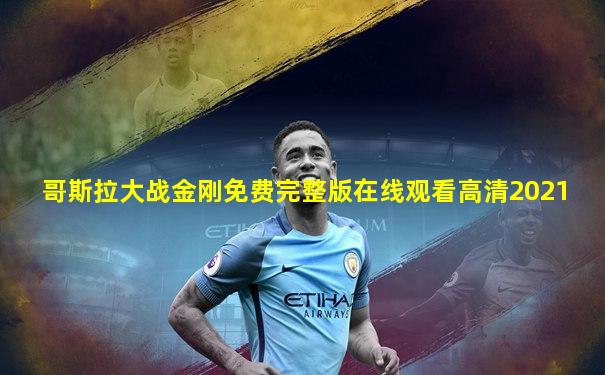 哥斯拉大战金刚免费完整版在线观看高清2021