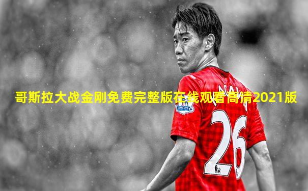 哥斯拉大战金刚免费完整版在线观看高清2021版