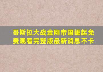 哥斯拉大战金刚帝国崛起免费观看完整版最新消息不卡