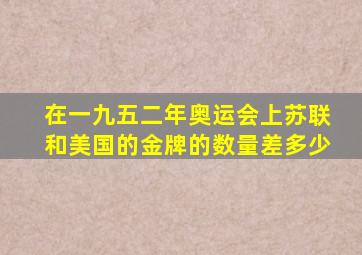 在一九五二年奥运会上苏联和美国的金牌的数量差多少