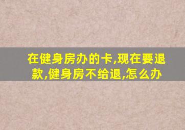 在健身房办的卡,现在要退款,健身房不给退,怎么办