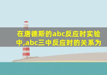 在唐德斯的abc反应时实验中,abc三中反应时的关系为