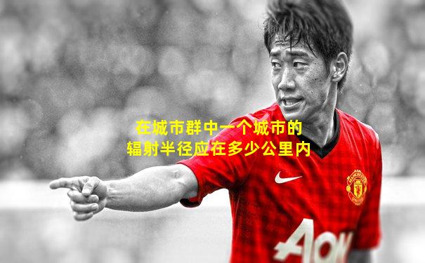 在城市群中一个城市的辐射半径应在多少公里内
