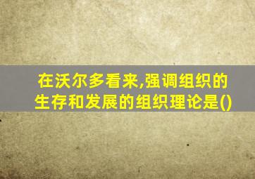 在沃尔多看来,强调组织的生存和发展的组织理论是()