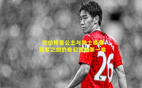 坎伯特雷公主与骑士唤醒冠军之剑的奇幻冒险第一章