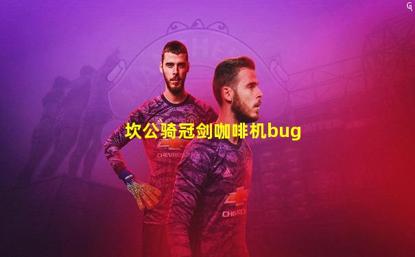 坎公骑冠剑咖啡机bug