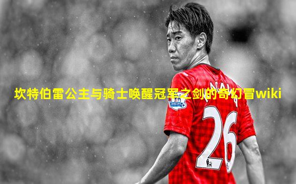 坎特伯雷公主与骑士唤醒冠军之剑的奇幻冒wiki