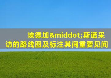 埃德加·斯诺采访的路线图及标注其间重要见闻