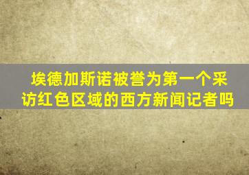 埃德加斯诺被誉为第一个采访红色区域的西方新闻记者吗